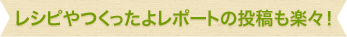 レシピやつくったよレポートの投稿も楽々!