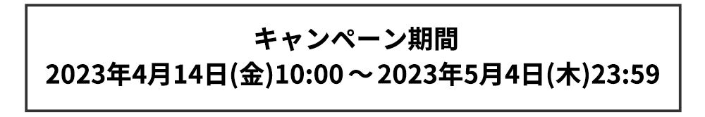 キャンペーン期間：2023年4月14日（金）～ 2023年5月4日23：59