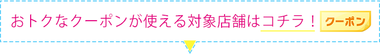 お得なクーポンが使える対象店舗はこちら