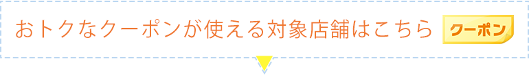 お得なクーポンが使える対象店舗はこちら